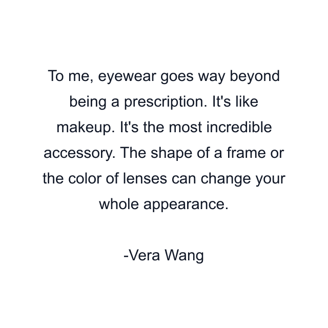 To me, eyewear goes way beyond being a prescription. It's like makeup. It's the most incredible accessory. The shape of a frame or the color of lenses can change your whole appearance.