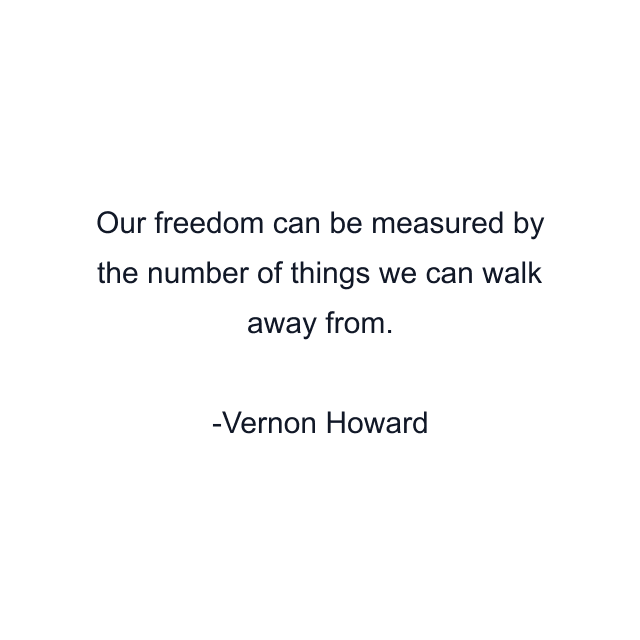 Our freedom can be measured by the number of things we can walk away from.