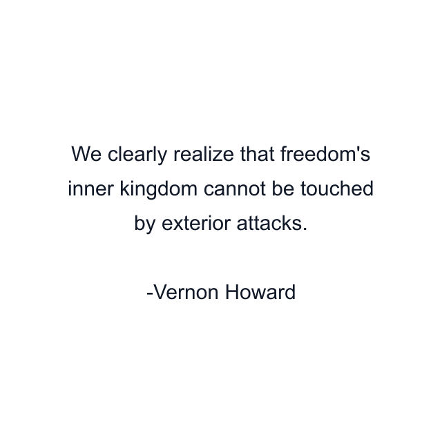 We clearly realize that freedom's inner kingdom cannot be touched by exterior attacks.