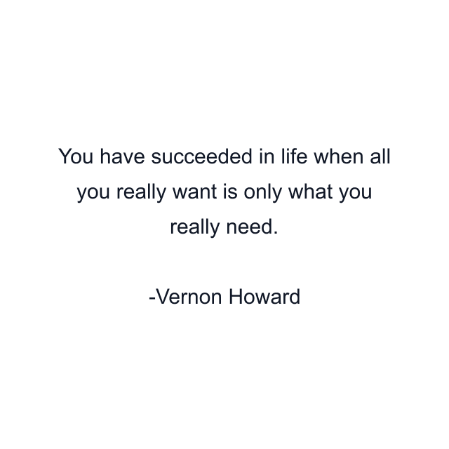 You have succeeded in life when all you really want is only what you really need.