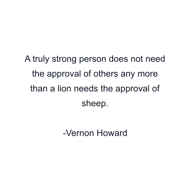 A truly strong person does not need the approval of others any more than a lion needs the approval of sheep.