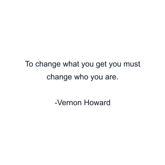 To change what you get you must change who you are.