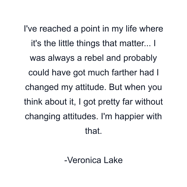 I've reached a point in my life where it's the little things that matter... I was always a rebel and probably could have got much farther had I changed my attitude. But when you think about it, I got pretty far without changing attitudes. I'm happier with that.