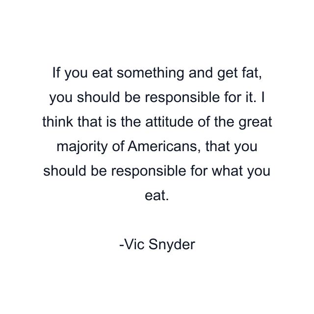 If you eat something and get fat, you should be responsible for it. I think that is the attitude of the great majority of Americans, that you should be responsible for what you eat.