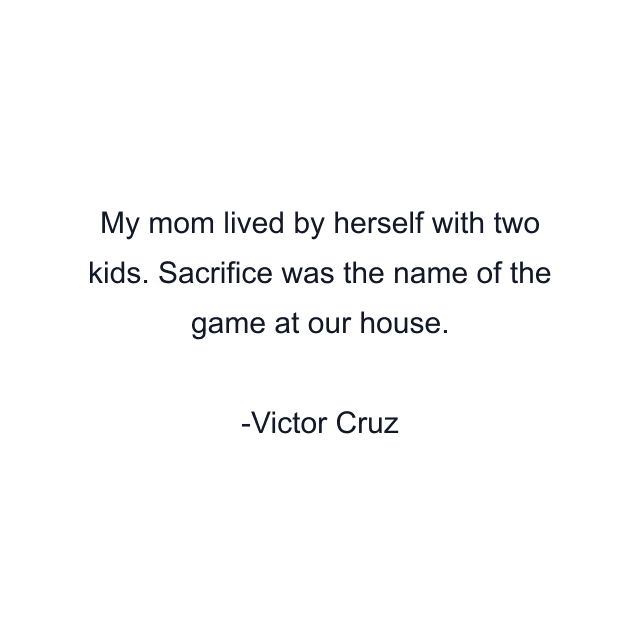 My mom lived by herself with two kids. Sacrifice was the name of the game at our house.