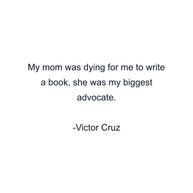 My mom was dying for me to write a book, she was my biggest advocate.