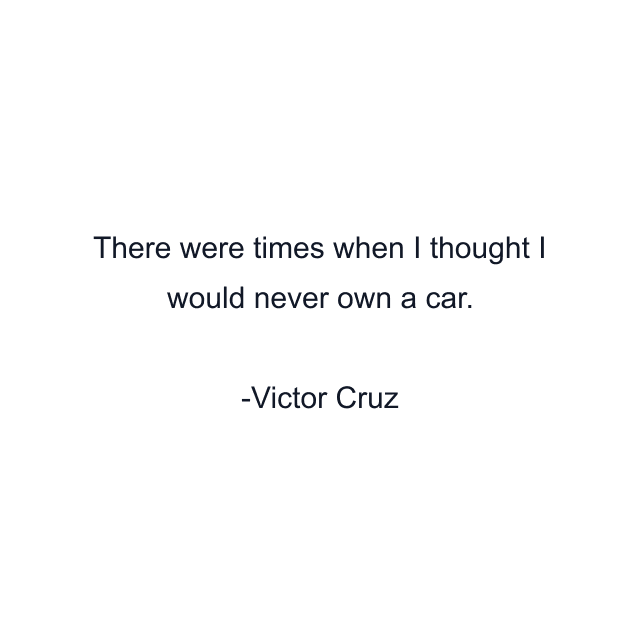 There were times when I thought I would never own a car.