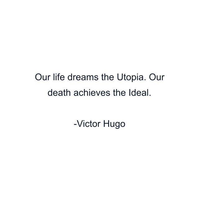 Our life dreams the Utopia. Our death achieves the Ideal.