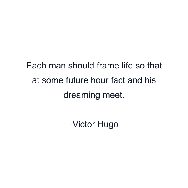 Each man should frame life so that at some future hour fact and his dreaming meet.