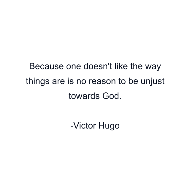 Because one doesn't like the way things are is no reason to be unjust towards God.