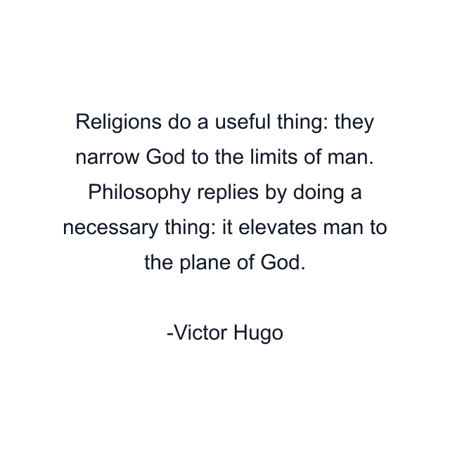 Religions do a useful thing: they narrow God to the limits of man. Philosophy replies by doing a necessary thing: it elevates man to the plane of God.