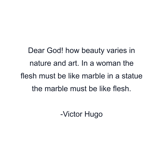 Dear God! how beauty varies in nature and art. In a woman the flesh must be like marble in a statue the marble must be like flesh.