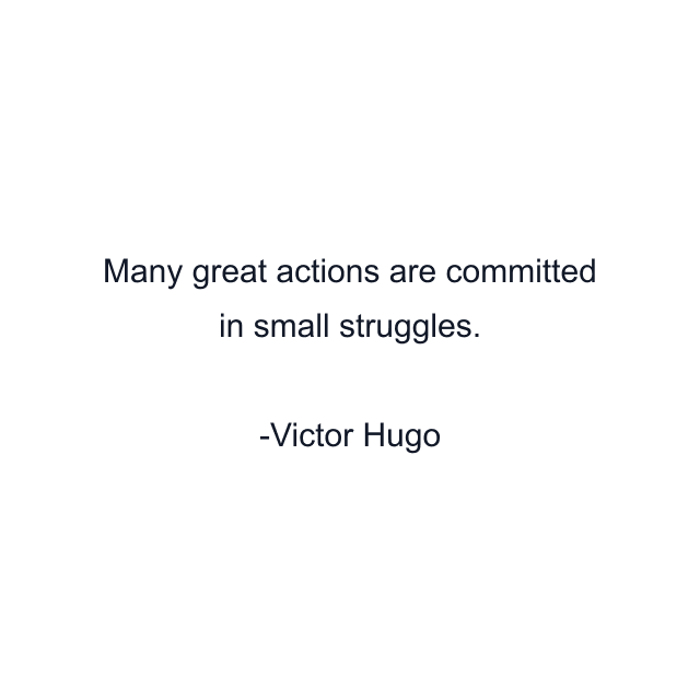 Many great actions are committed in small struggles.