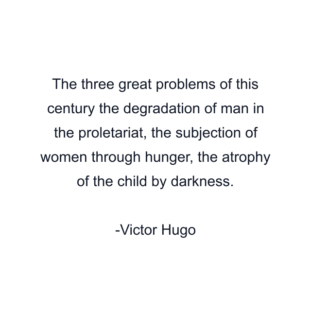 The three great problems of this century the degradation of man in the proletariat, the subjection of women through hunger, the atrophy of the child by darkness.