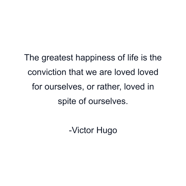 The greatest happiness of life is the conviction that we are loved loved for ourselves, or rather, loved in spite of ourselves.