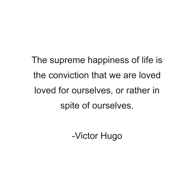 The supreme happiness of life is the conviction that we are loved loved for ourselves, or rather in spite of ourselves.