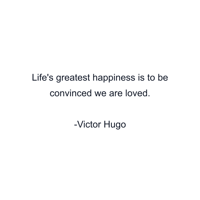 Life's greatest happiness is to be convinced we are loved.