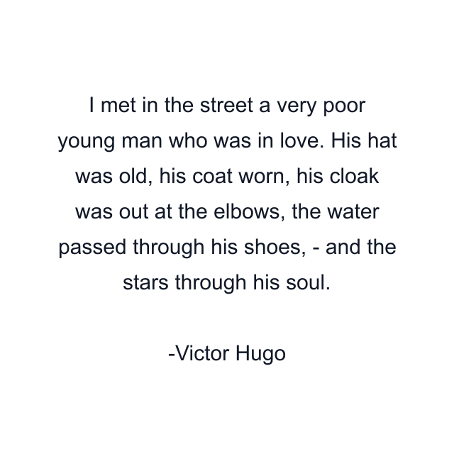 I met in the street a very poor young man who was in love. His hat was old, his coat worn, his cloak was out at the elbows, the water passed through his shoes, - and the stars through his soul.