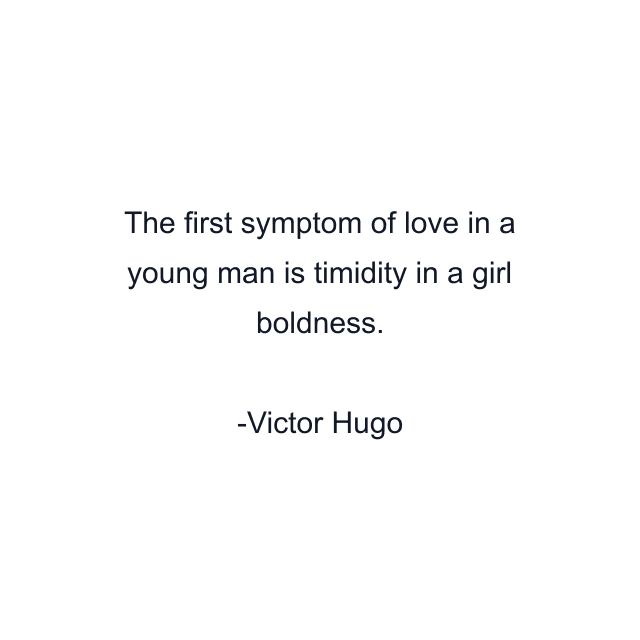 The first symptom of love in a young man is timidity in a girl boldness.