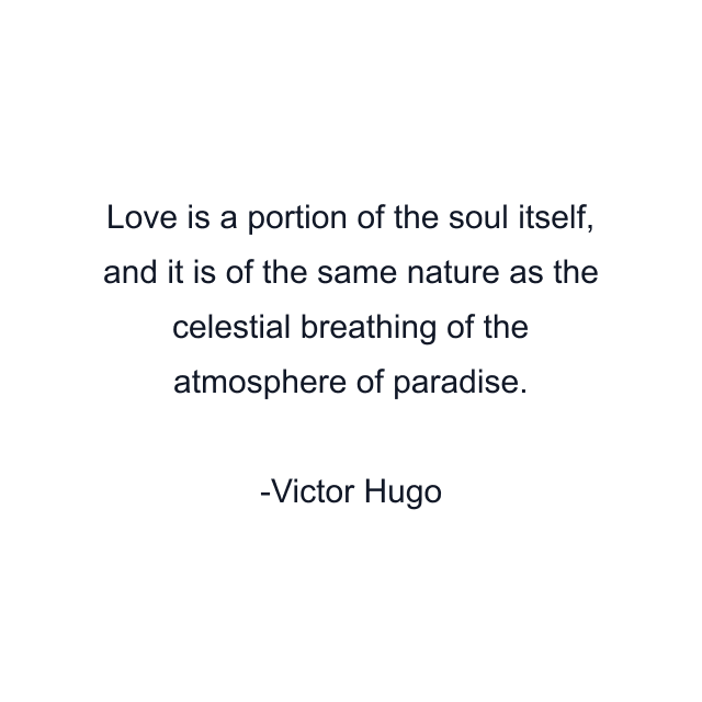 Love is a portion of the soul itself, and it is of the same nature as the celestial breathing of the atmosphere of paradise.