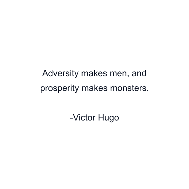 Adversity makes men, and prosperity makes monsters.