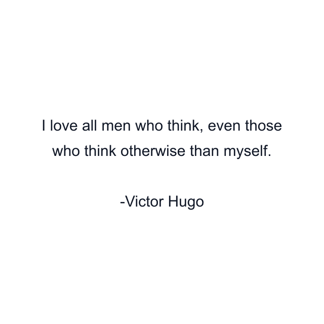 I love all men who think, even those who think otherwise than myself.