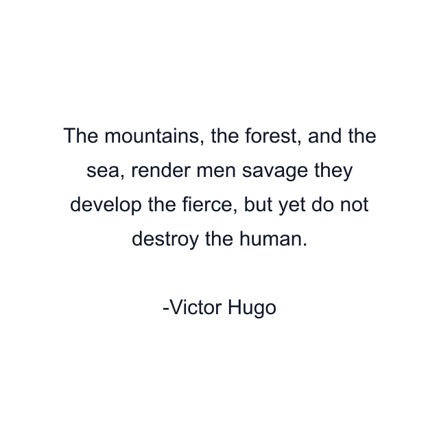 The mountains, the forest, and the sea, render men savage they develop the fierce, but yet do not destroy the human.