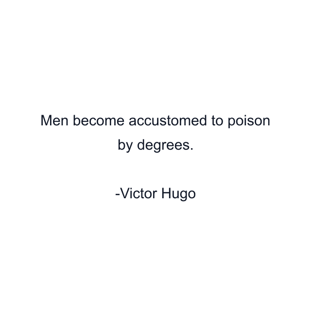 Men become accustomed to poison by degrees.