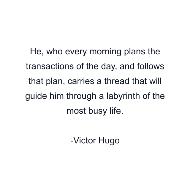 He, who every morning plans the transactions of the day, and follows that plan, carries a thread that will guide him through a labyrinth of the most busy life.