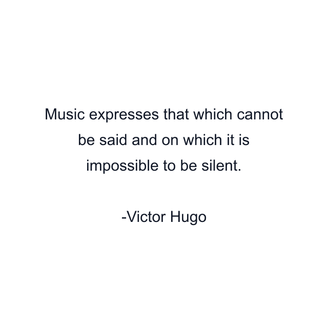 Music expresses that which cannot be said and on which it is impossible to be silent.