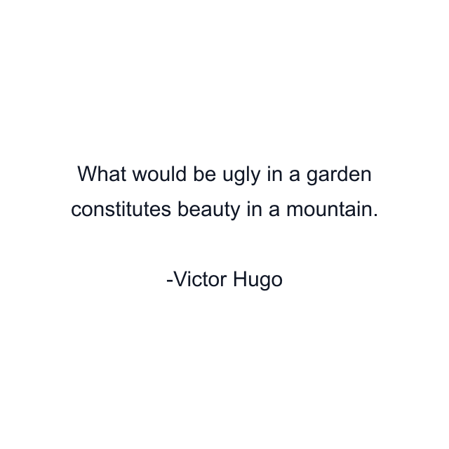 What would be ugly in a garden constitutes beauty in a mountain.