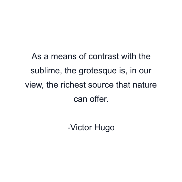 As a means of contrast with the sublime, the grotesque is, in our view, the richest source that nature can offer.