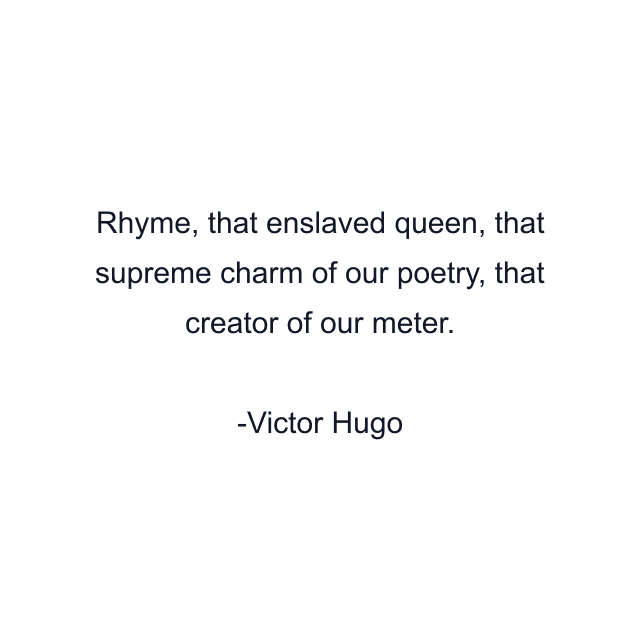 Rhyme, that enslaved queen, that supreme charm of our poetry, that creator of our meter.