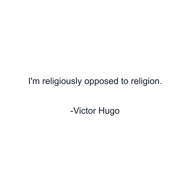 I'm religiously opposed to religion.