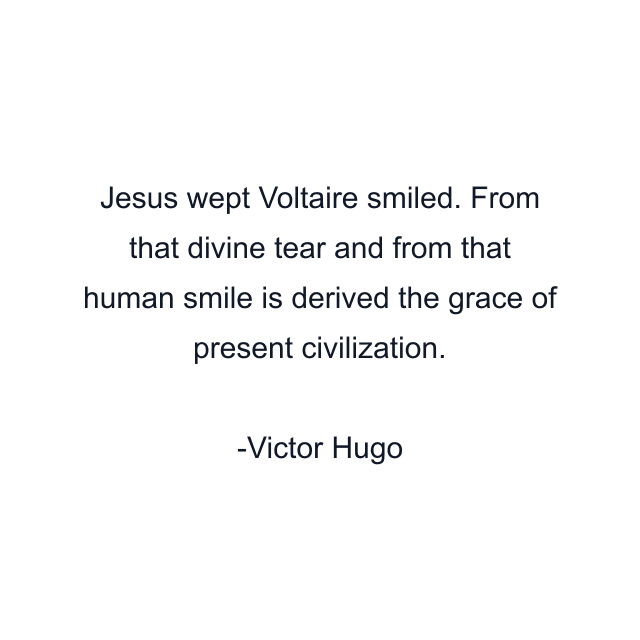 Jesus wept Voltaire smiled. From that divine tear and from that human smile is derived the grace of present civilization.