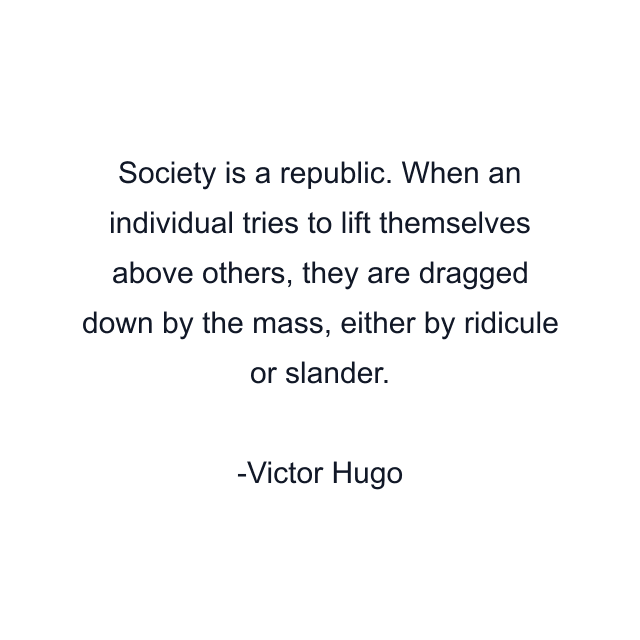 Society is a republic. When an individual tries to lift themselves above others, they are dragged down by the mass, either by ridicule or slander.