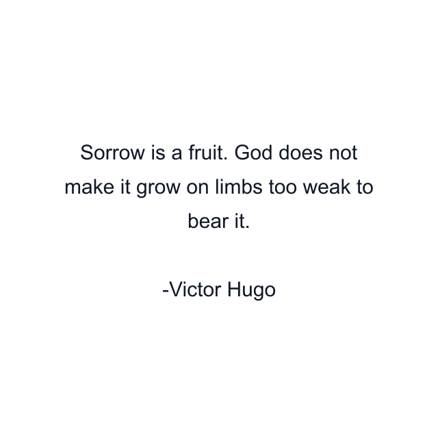 Sorrow is a fruit. God does not make it grow on limbs too weak to bear it.