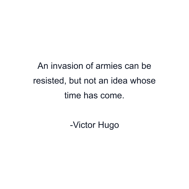 An invasion of armies can be resisted, but not an idea whose time has come.