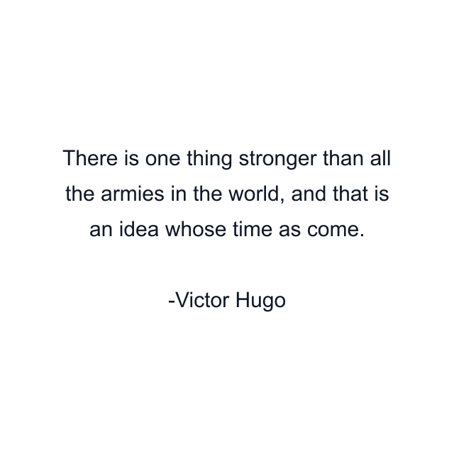 There is one thing stronger than all the armies in the world, and that is an idea whose time as come.