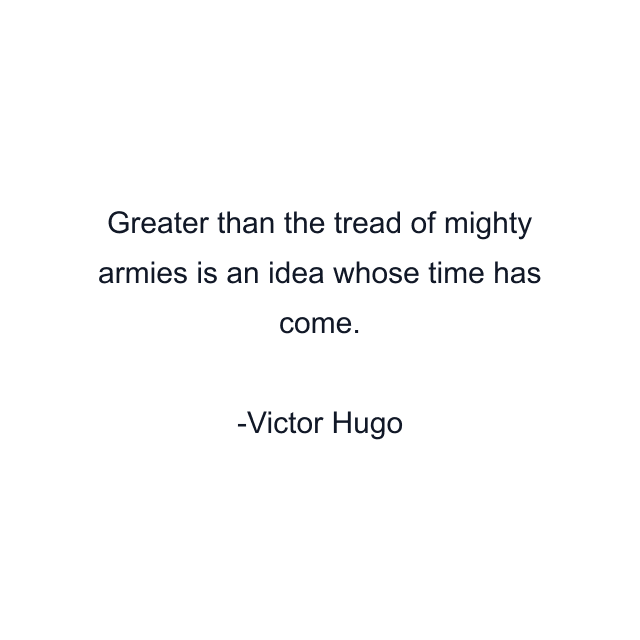 Greater than the tread of mighty armies is an idea whose time has come.