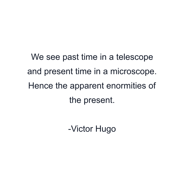 We see past time in a telescope and present time in a microscope. Hence the apparent enormities of the present.