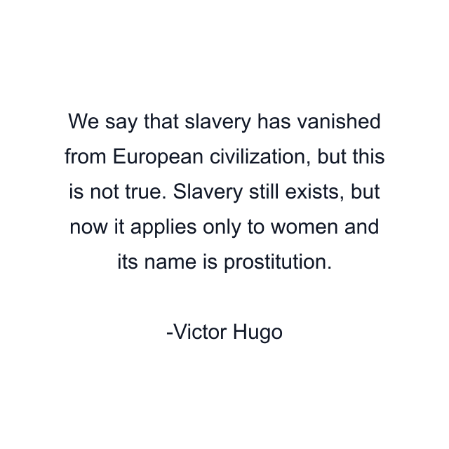 We say that slavery has vanished from European civilization, but this is not true. Slavery still exists, but now it applies only to women and its name is prostitution.