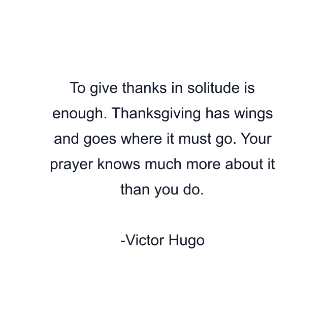 To give thanks in solitude is enough. Thanksgiving has wings and goes where it must go. Your prayer knows much more about it than you do.