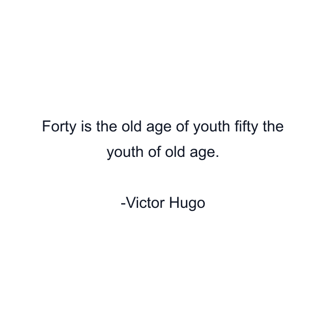 Forty is the old age of youth fifty the youth of old age.