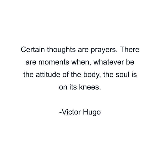 Certain thoughts are prayers. There are moments when, whatever be the attitude of the body, the soul is on its knees.