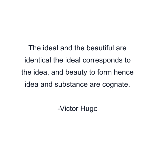 The ideal and the beautiful are identical the ideal corresponds to the idea, and beauty to form hence idea and substance are cognate.