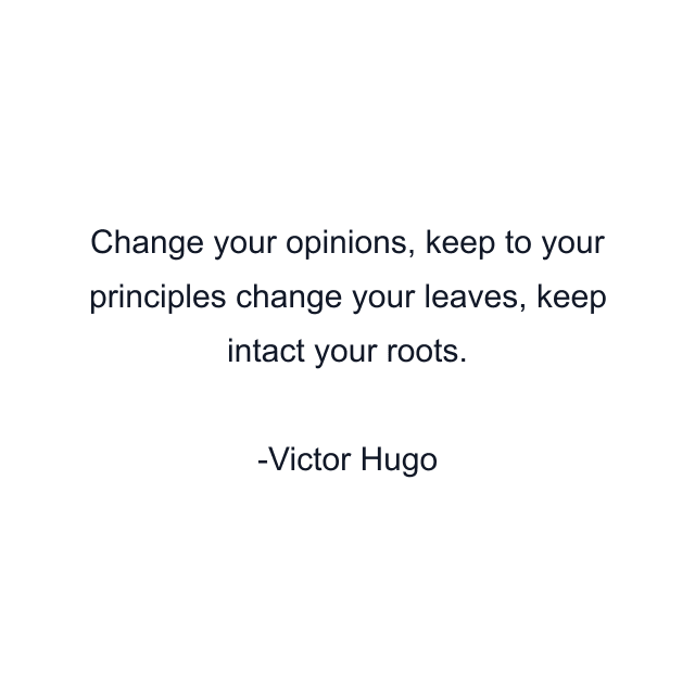 Change your opinions, keep to your principles change your leaves, keep intact your roots.