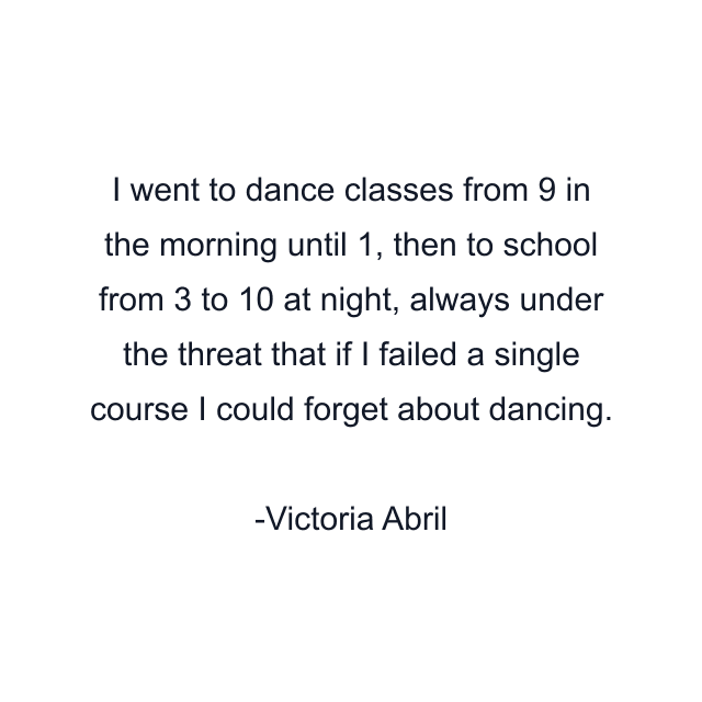 I went to dance classes from 9 in the morning until 1, then to school from 3 to 10 at night, always under the threat that if I failed a single course I could forget about dancing.