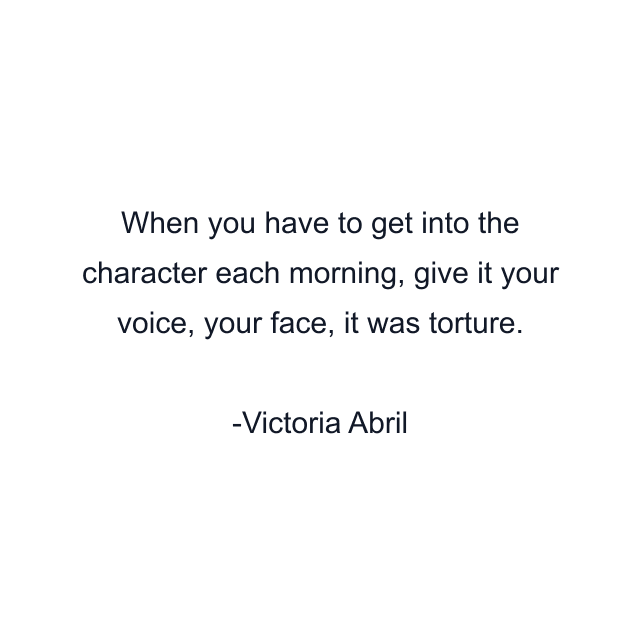 When you have to get into the character each morning, give it your voice, your face, it was torture.