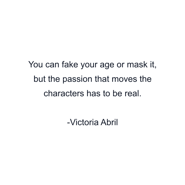 You can fake your age or mask it, but the passion that moves the characters has to be real.